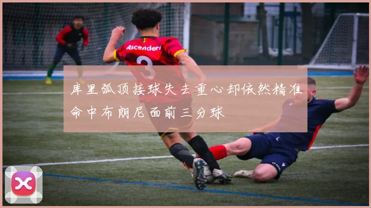 库里弧顶接球失去重心却依然精准命中布朗尼面前三分球