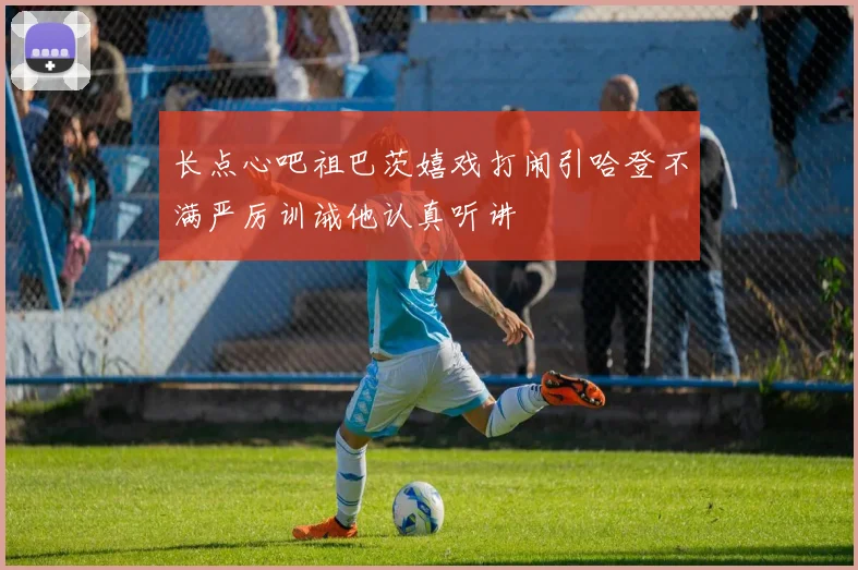 长点心吧祖巴茨嬉戏打闹引哈登不满严厉训诫他认真听讲