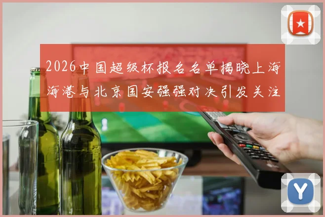 2026中国超级杯报名名单揭晓上海海港与北京国安强强对决引发关注