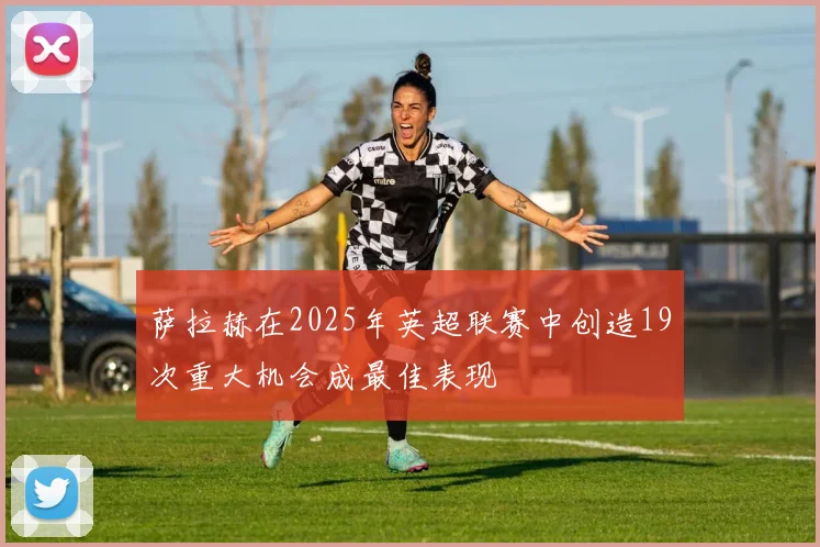 萨拉赫在2025年英超联赛中创造19次重大机会成最佳表现