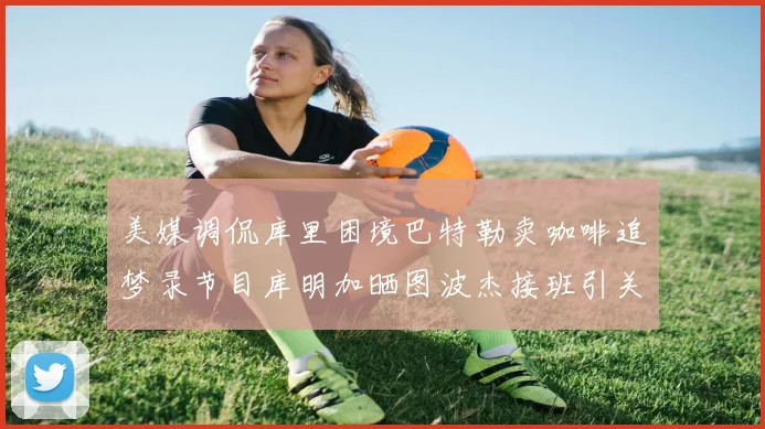 美媒调侃库里困境巴特勒卖咖啡追梦录节目库明加晒图波杰接班引关注