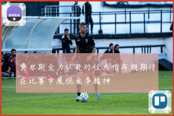 费尔斯全力以赴对位杰伦布朗期待在比赛中展现竞争精神