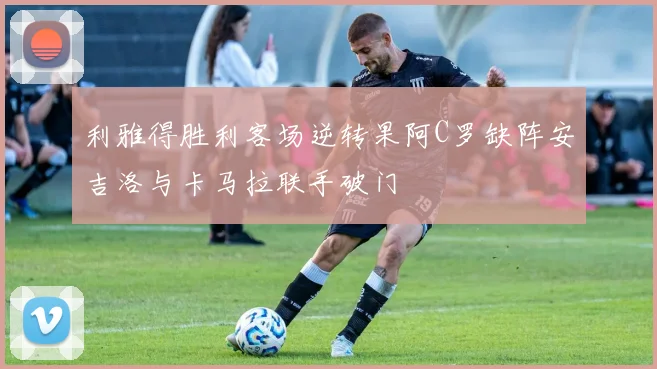 利雅得胜利客场逆转果阿C罗缺阵安吉洛与卡马拉联手破门