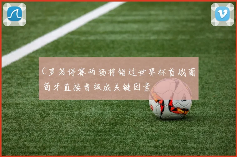 C罗若停赛两场将错过世界杯首战葡萄牙直接晋级成关键因素