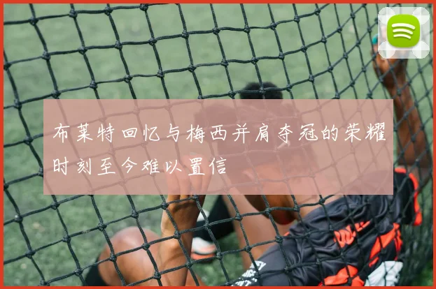 布莱特回忆与梅西并肩夺冠的荣耀时刻至今难以置信
