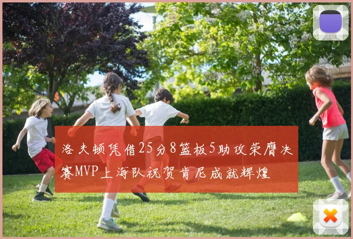 洛夫顿凭借25分8篮板5助攻荣膺决赛MVP上海队祝贺肯尼成就辉煌