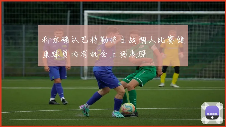 科尔确认巴特勒将出战湖人比赛健康球员均有机会上场表现