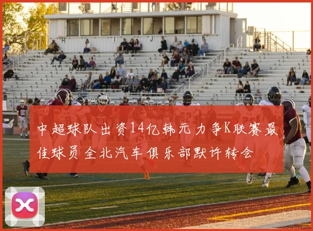 中超球队出资14亿韩元力争K联赛最佳球员全北汽车俱乐部默许转会