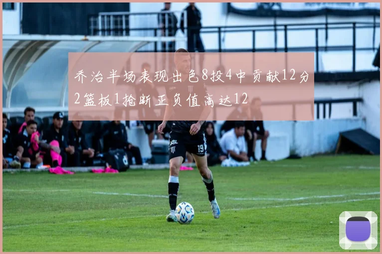 乔治半场表现出色8投4中贡献12分2篮板1抢断正负值高达12