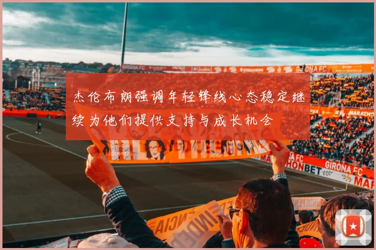 杰伦布朗强调年轻锋线心态稳定继续为他们提供支持与成长机会