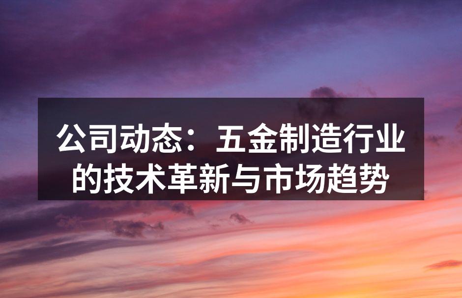 公司动态：五金制造行业的技术革新与市场趋势