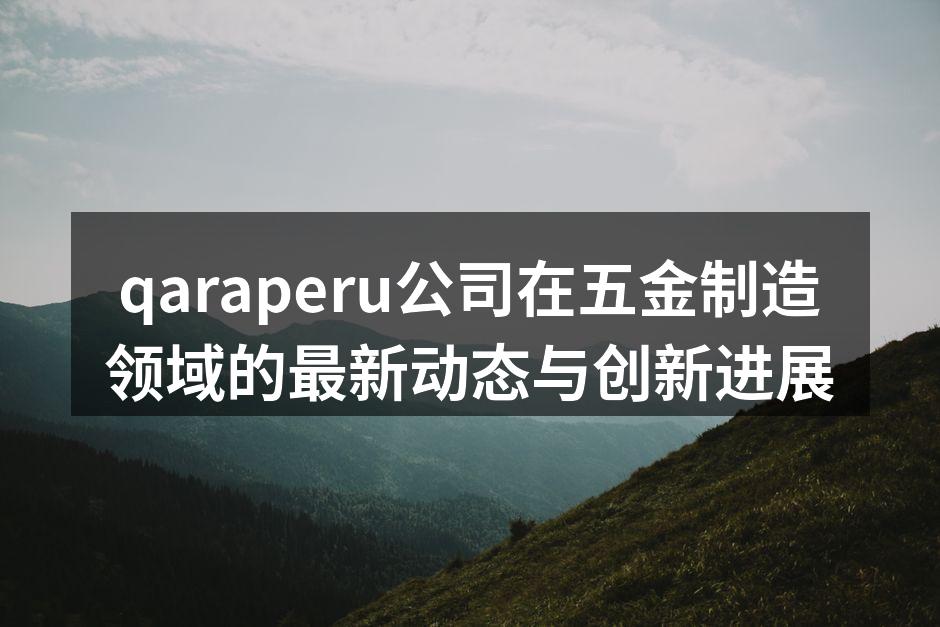qaraperu公司在五金制造领域的最新动态与创新进展